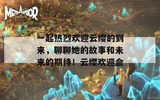 一起熱烈歡迎云纓的到來，聊聊她的故事和未來的期待！云纓歡迎會(huì)