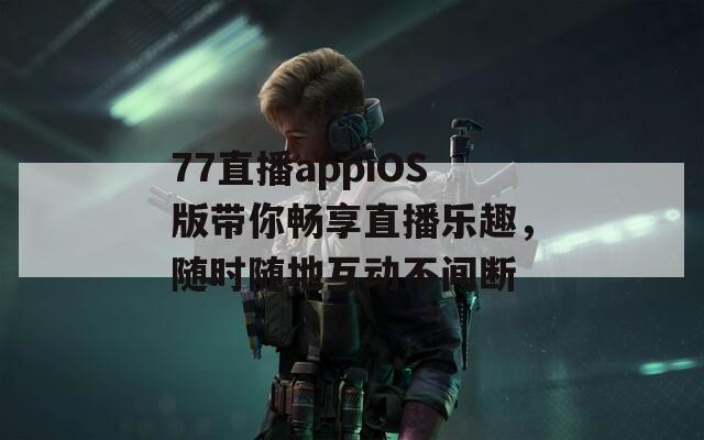 77直播appiOS版帶你暢享直播樂趣，隨時(shí)隨地互動(dòng)不間斷