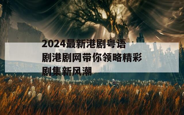 2024最新港劇粵語劇港劇網(wǎng)帶你領略精彩劇集新風潮  第1張
