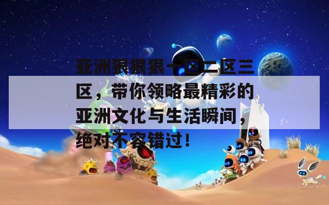 亞洲狠狠狠一區(qū)二區(qū)三區(qū)，帶你領(lǐng)略最精彩的亞洲文化與生活瞬間，絕對(duì)不容錯(cuò)過！