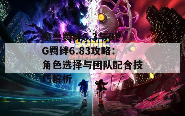 魔獸羈絆6.3與RPG羈絆6.83攻略：角色選擇與團隊配合技巧解析  第1張