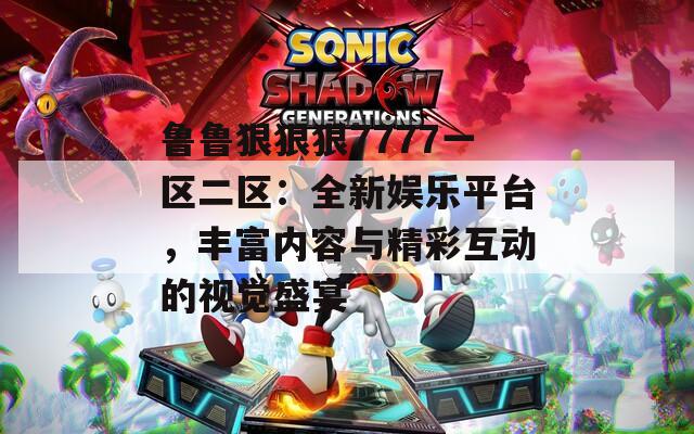 魯魯狠狠狠7777一區(qū)二區(qū)：全新娛樂平臺(tái)，豐富內(nèi)容與精彩互動(dòng)的視覺盛宴