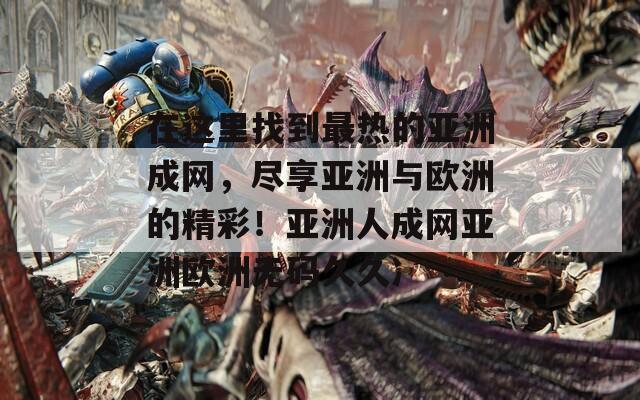 在這里找到最熱的亞洲成網(wǎng)，盡享亞洲與歐洲的精彩！亞洲人成網(wǎng)亞洲歐洲無碼久久冫  第1張