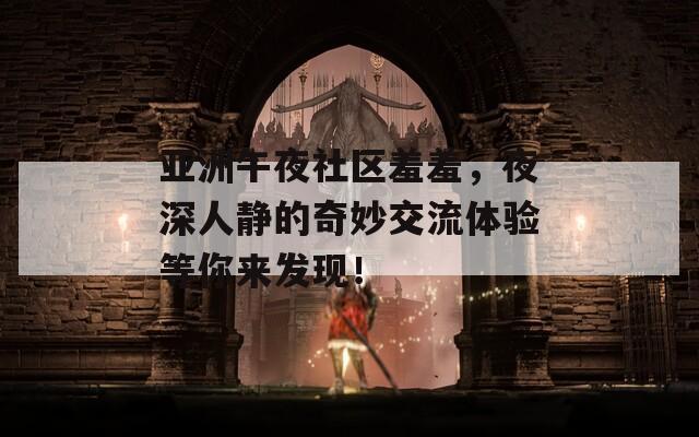 亞洲午夜社區(qū)羞羞，夜深人靜的奇妙交流體驗(yàn)等你來發(fā)現(xiàn)！