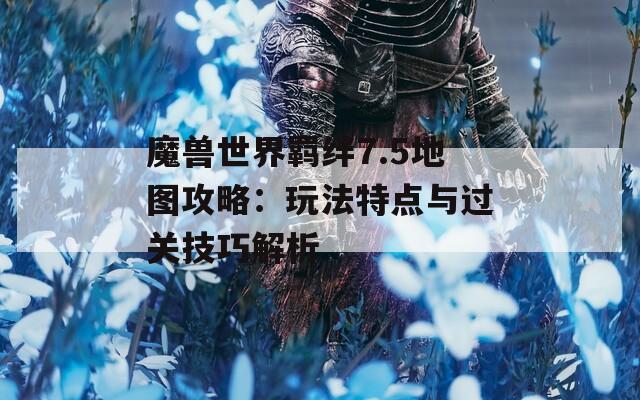 魔獸世界羈絆7.5地圖攻略：玩法特點(diǎn)與過關(guān)技巧解析