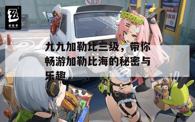 九九加勒比三級(jí)，帶你暢游加勒比海的秘密與樂趣