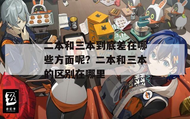 二本和三本到底差在哪些方面呢？二本和三本的區(qū)別在哪里