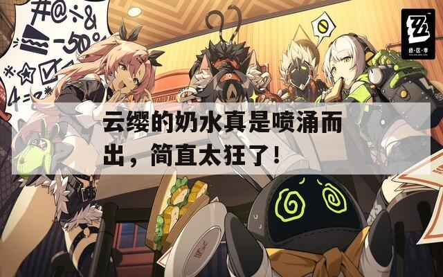 云纓的奶水真是噴涌而出，簡直太狂了！