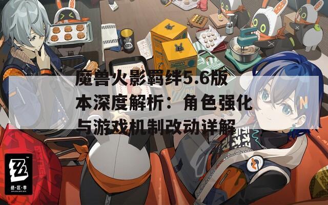 魔獸火影羈絆5.6版本深度解析：角色強化與游戲機制改動詳解  第1張
