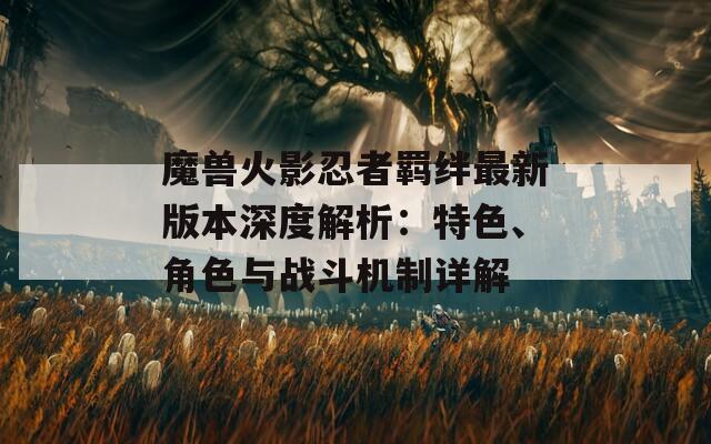魔獸火影忍者羈絆最新版本深度解析：特色、角色與戰(zhàn)斗機制詳解