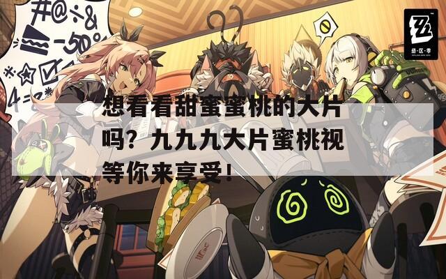 想看看甜蜜蜜桃的大片嗎？九九九大片蜜桃視等你來享受！