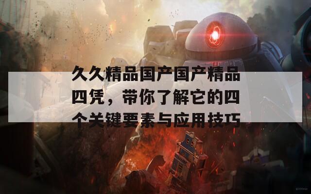久久精品國產(chǎn)國產(chǎn)精品四憑，帶你了解它的四個關(guān)鍵要素與應(yīng)用技巧