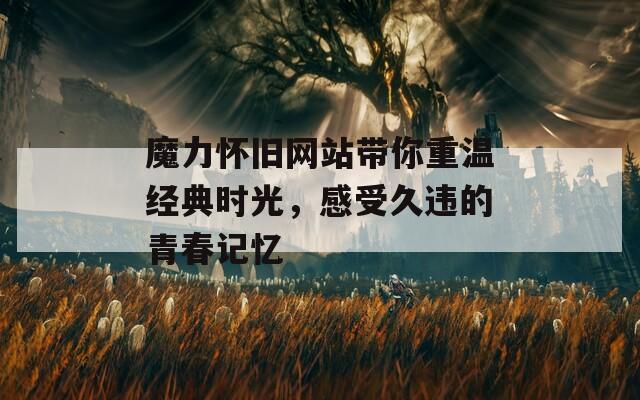 魔力懷舊網(wǎng)站帶你重溫經(jīng)典時(shí)光，感受久違的青春記憶