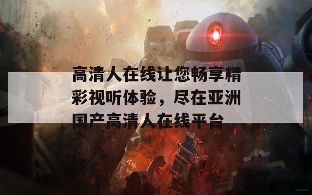 高清人在線(xiàn)讓您暢享精彩視聽(tīng)體驗(yàn)，盡在亞洲國(guó)產(chǎn)高清人在線(xiàn)平臺(tái)