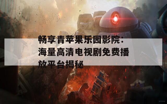 暢享青蘋(píng)果樂(lè)園影院：海量高清電視劇免費(fèi)播放平臺(tái)揭秘