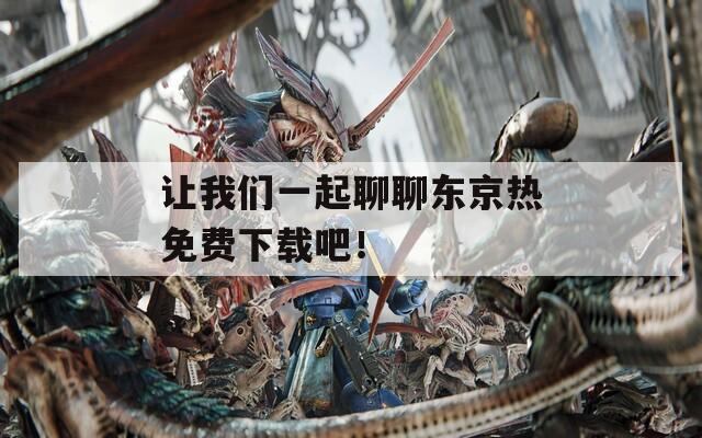 讓我們一起聊聊東京熱免費(fèi)下載吧！