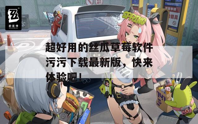 超好用的絲瓜草莓軟件污污下載最新版，快來體驗(yàn)吧！