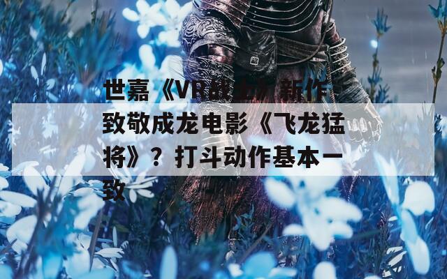 世嘉《VR戰(zhàn)士》新作致敬成龍電影《飛龍猛將》？打斗動(dòng)作基本一致