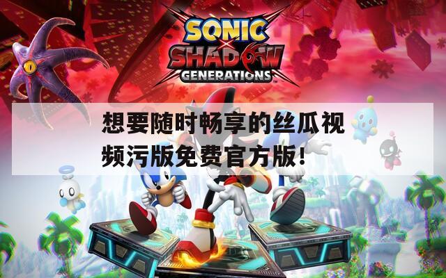 想要隨時(shí)暢享的絲瓜視頻污版免費(fèi)官方版！
