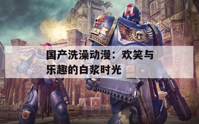 國(guó)產(chǎn)洗澡動(dòng)漫：歡笑與樂趣的白漿時(shí)光