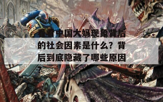 看看中國大媽現象背后的社會因素是什么？背后到底隱藏了哪些原因？