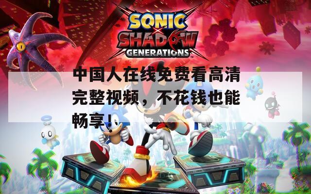 中國人在線免費(fèi)看高清完整視頻，不花錢也能暢享！