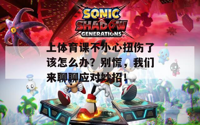 上體育課不小心扭傷了該怎么辦？別慌，我們來聊聊應(yīng)對(duì)妙招！