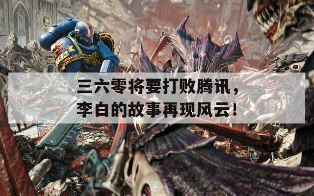 三六零將要打敗騰訊，李白的故事再現(xiàn)風(fēng)云！