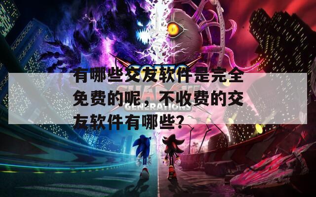 有哪些交友軟件是完全免費(fèi)的呢，不收費(fèi)的交友軟件有哪些？