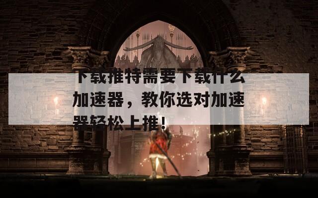 下載推特需要下載什么加速器，教你選對(duì)加速器輕松上推！