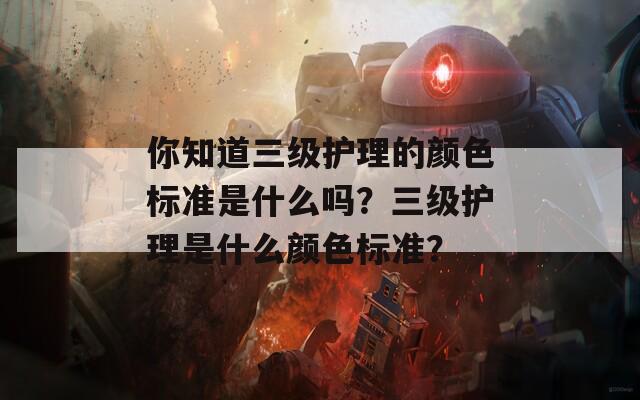 你知道三級護(hù)理的顏色標(biāo)準(zhǔn)是什么嗎？三級護(hù)理是什么顏色標(biāo)準(zhǔn)？