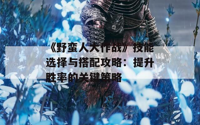 《野蠻人大作戰(zhàn)》技能選擇與搭配攻略：提升勝率的關鍵策略