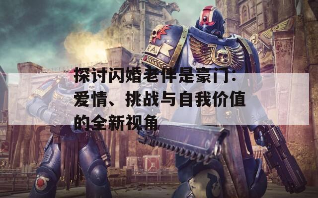 探討閃婚老伴是豪門：愛情、挑戰(zhàn)與自我價值的全新視角