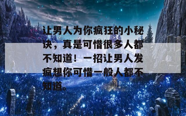 讓男人為你瘋狂的小秘訣，真是可惜很多人都不知道！一招讓男人發(fā)瘋想你可惜一般人都不知道。