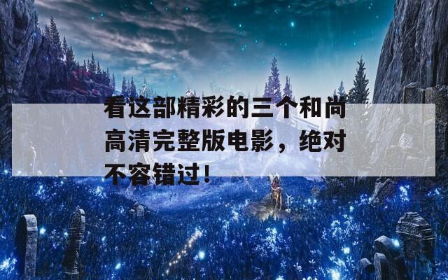 看這部精彩的三個和尚高清完整版電影，絕對不容錯過！