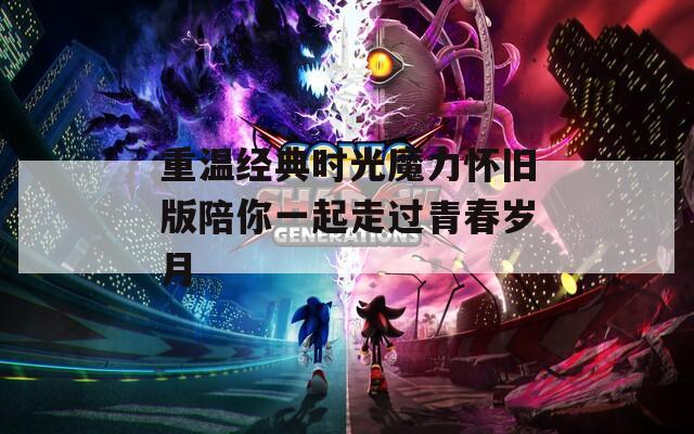 重溫經(jīng)典時(shí)光魔力懷舊版陪你一起走過青春歲月