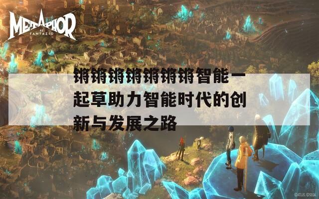 鏘鏘鏘鏘鏘鏘鏘智能一起草助力智能時(shí)代的創(chuàng)新與發(fā)展之路