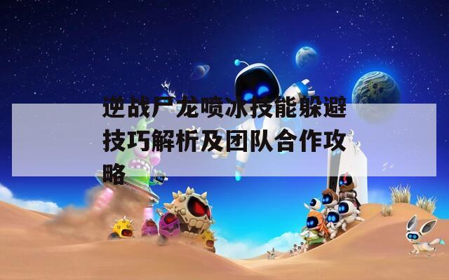 逆戰(zhàn)尸龍噴冰技能躲避技巧解析及團隊合作攻略