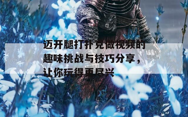 邁開腿打撲克做視頻的趣味挑戰(zhàn)與技巧分享，讓你玩得更盡興