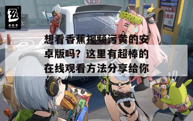 想看香蕉視頻污黃的安卓版嗎？這里有超棒的在線觀看方法分享給你！