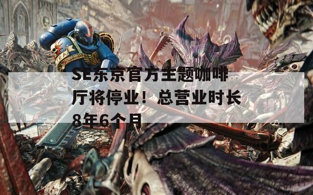 SE東京官方主題咖啡廳將停業(yè)！總營業(yè)時長8年6個月