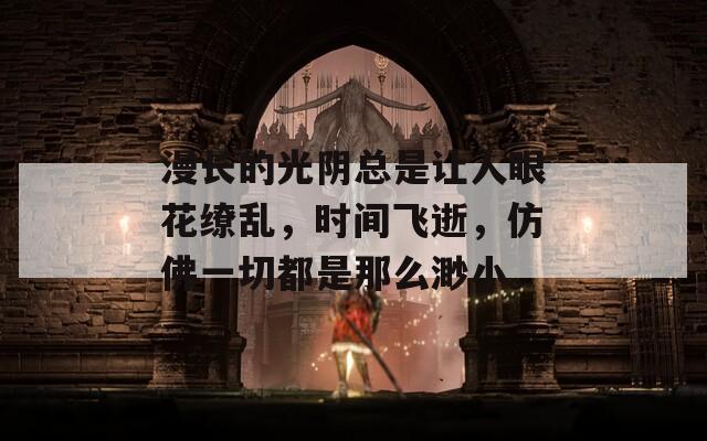 漫長的光陰總是讓人眼花繚亂，時間飛逝，仿佛一切都是那么渺小。