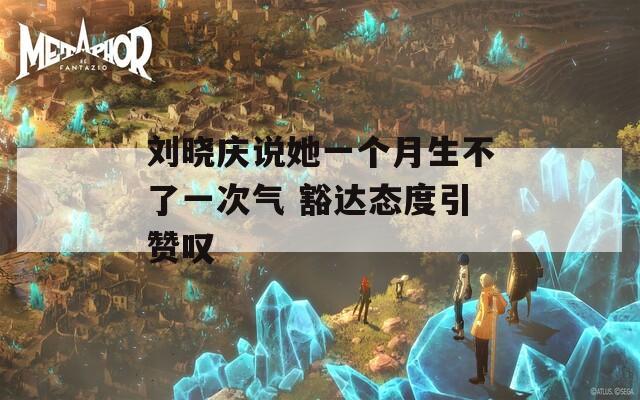 劉曉慶說她一個(gè)月生不了一次氣 豁達(dá)態(tài)度引贊嘆  第1張