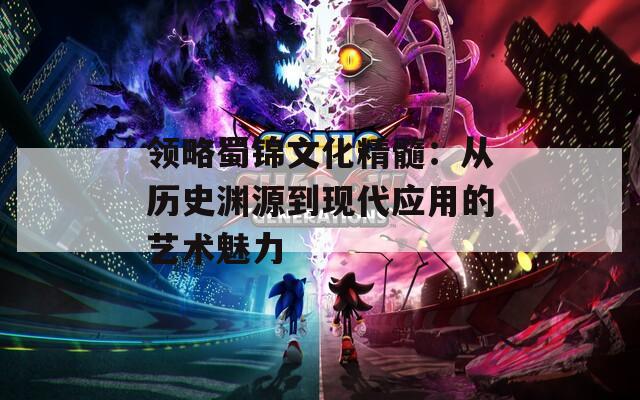 領(lǐng)略蜀錦文化精髓：從歷史淵源到現(xiàn)代應(yīng)用的藝術(shù)魅力  第1張