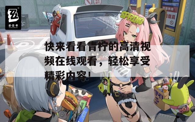 快來(lái)看看青檸的高清視頻在線觀看，輕松享受精彩內(nèi)容！