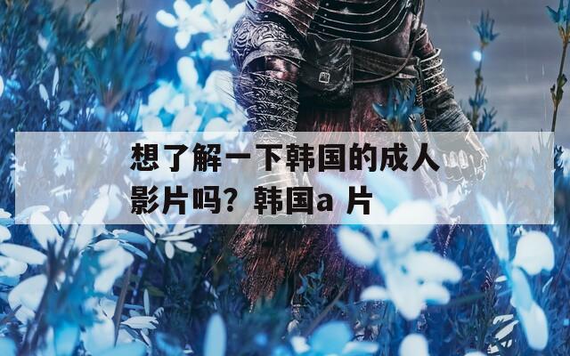 想了解一下韓國(guó)的成人影片嗎？韓國(guó)a 片