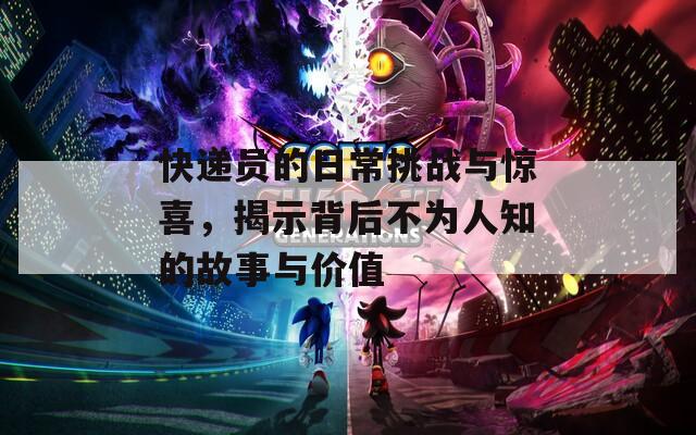 快遞員的日常挑戰(zhàn)與驚喜，揭示背后不為人知的故事與價(jià)值