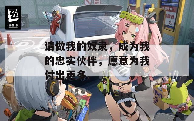 請(qǐng)做我的奴隸，成為我的忠實(shí)伙伴，愿意為我付出更多。