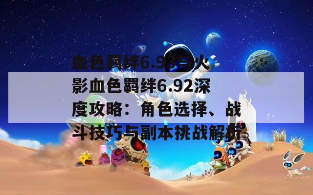 血色羈絆6.93與火影血色羈絆6.92深度攻略：角色選擇、戰(zhàn)斗技巧與副本挑戰(zhàn)解析