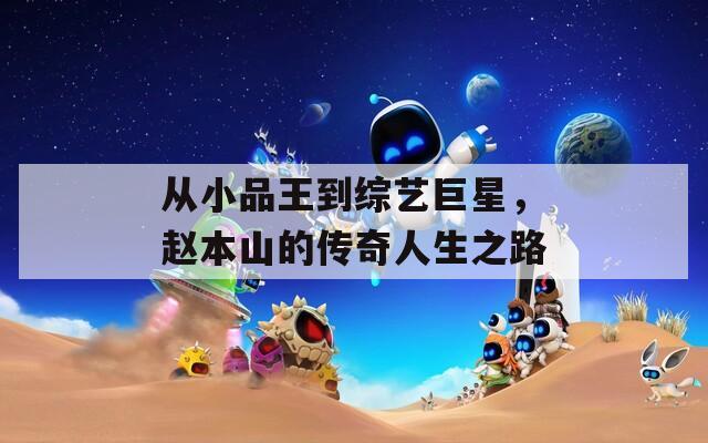 從小品王到綜藝巨星，趙本山的傳奇人生之路